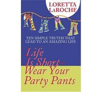 Life is Short - Wear Your Party Pants: Ten Simple Truths That Lead to an Amazing Life