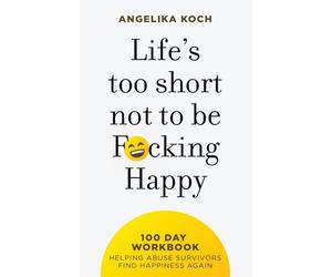 Life Is Too Short Not To Be F*cking Happy: 100 Day Workbook Helping Abuse Survivors Find Happiness Again