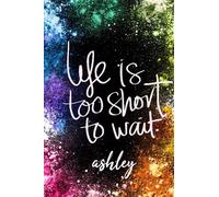 Life is too Short To Wait Ashley: Personalised Inspirational Journal Notebook for Girls Named Ashley. (Custom Name Journal, Blank Journal, Write in ... Pages Colorful Background(Ashley Notebook)