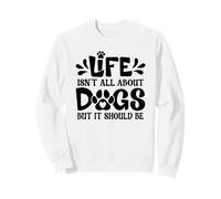 Life Isn't All About Dogs - But It Should Be Sweatshirt