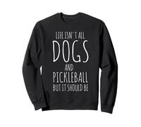 Life Isn't All Dogs and Pickleball but It Should Be Sweatshirt