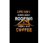 Life Isn't Always About Roofing There's Also Coffee: Funny Roofers Notebook | Gift Idea for Roofer Lover | Drawing, Writing, Note Taking And Sketching | Blank Lined Ruled 6 x 9 110 Page Notebook