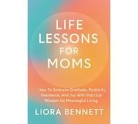 Life Lessons for Moms: How To Embrace Gratitude, Positivity, Resilience, And Joy With Practical Wisdom for a Meaningful Living (The Life Lessons Library: Practical Wisdom for Meaningful Living)
