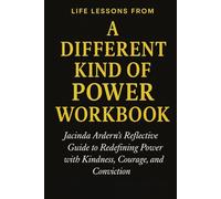 Life Lessons from A Different Kind of Power Workbook: Jacinda Ardern's Reflective Guide to Redefining Power with Kindness, Courage, and Conviction