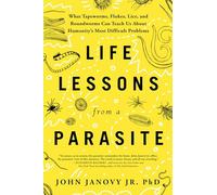 Life Lessons from a Parasite: What Tapeworms, Flukes, Lice, and Roundworms Can Teach Us About Humanity's Most Difficult Problems