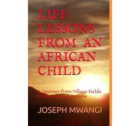LIFE LESSONS FROM AN AFRICAN CHILD: A Journey from Village Fields to High School Dreams