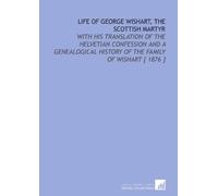 Life of George Wishart, the Scottish Martyr: With His Translation of the Helvetian Confession and a Genealogical History of the Family of Wishart [ 1876 ]