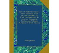 Life of Robert Emmett, the Celebrated Irish Patriot and Martyr: With His Speeches, &c. Also, an Appendix, Containing Valuable Portions of Irish History