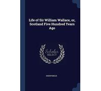 Life of Sir William Wallace, or, Scotland Five Hundred Years Ago