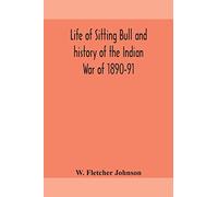 Life of Sitting Bull and history of the Indian War of 1890-91 A Graphic Account of the of the great medicine man and chief sitting bull; his Tragic ... of the sanguinary Indian War of 1890-91