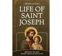 LIFE OF ST. JOSEPH: The Life of the Glorious Patriarch St. Joseph by Benedictine mystic and Servant of God Maria Cecilia Baij