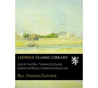 Life of the Rev. Thomas Guthrie, Compiled Mostly from His Own Lips