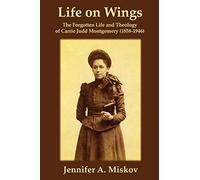 Life on Wings: The Forgotten Life and Theology of Carrie Judd Montgomery (1858-1946)