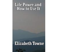 Life Power and How to Use It: A Classic New Thought Guide to Mind Power and Spiritual Self-Mastery
