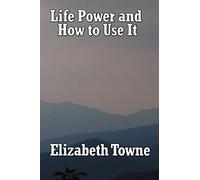 Life Power and How to Use It: A Classic New Thought Guide to Mind Power and Spiritual Self-Mastery