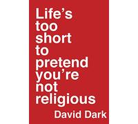 Life`s Too Short to Pretend You`re Not Religious