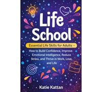 Life School: Essential Life Skills for Adults - How to Build Confidence, Improve Emotional Intelligence, Reduce Stress, and Thrive in Work, Love, and Life