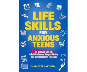 Life Skills for Anxious Teens: 101 Quick and Easy Tips to Build Confidence, Navigate Adulting Like a Pro and Achieve Your Goals