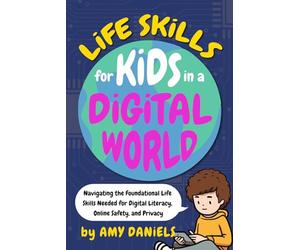 Life Skills for Kids in a Digital World: Navigating the Foundational Life Skills Needed for Digital Literacy, Online Safety, and Privacy