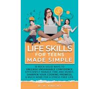 Life Skills for Teens Made Simple: 10 Rock-solid ways to unleash unshakable confidence, efficiently manage time and money, sharpen your cooking prowess, and much more for a stress-free life.