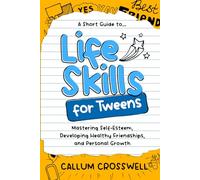 Life Skills for Tweens: A Short Guide to Mastering Self-Esteem, Developing Healthy Friendships, and Personal Growth