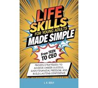 Life Skills For Young Adults Made simple: From Teen To CEO, Proven Strategies To Achieve Career Success, Gain Financial Freedom and Build Lasting Confidence