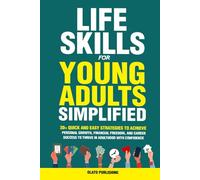 Life Skills For Young Adults Simplified: 30+ Quick and Easy Strategies to Achieve Personal Growth, Financial Freedom, and Career Success to Thrive in Adulthood with Confidence