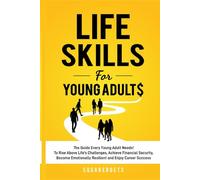 Life Skills for Young Adults: The Guide Every Young Adult Needs - To Rise Above Life's Challenges, Achieve Financial Security, Become Emotionally Resilient and Enjoy Career Success