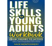 Life Skills for Young Adults Workbook: From Theory to Action - A Hands-On Guide to Mastering Essential Skills and Conquering Adulthood (Essential Skills for Young Adults)