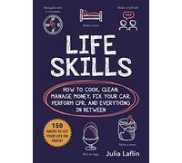 Life Skills: How to Cook, Clean, Manage Money, Fix Your Car, Perform Cpr, and Everything in Between