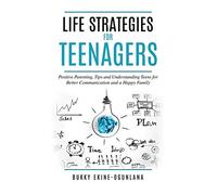 Life Strategies for Teenagers: Positive Parenting Tips and Understanding Teens for Better Communication and Happy Family