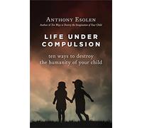 Life Under Compulsion: Ten Ways to Destroy the Humanity of Your Child