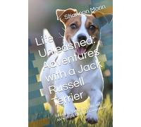 Life Unleashed: Adventures with a Jack Russell Terrier: Embracing Energy, Loyalty and Joy with the Ultimate Companion