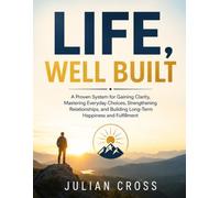 Life, Well Built: A proven system for gaining clarity, mastering everyday choices, strengthening relationships, and building long-term happiness and fulfilment