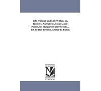 Life without and life within; or, Reviews, narratives, essays, and poems, by Margaret Fuller Ossoli ... Ed. by her brother, Arthur B. Fuller.