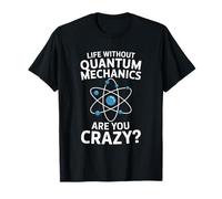 Life Without Quantum Mechanics Are You Crazy, Physicist T-Shirt