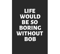 Life Would Be So Boring Without BOB: Funny Men's Bob Name 100 Page Journal