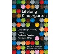 Lifelong Kindergarten - Cultivating Creativity through Projects, Passion, Peers, and Play
