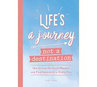 Life's a Journey, Not a Destination: How to Live for Each Moment and Find Adventure in Every Day