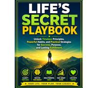 Life's Secret Playbook: Unlock Timeless Principles, Powerful Habits, and Practical Strategies for Success, Purpose, and Lasting Fulfillment
