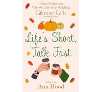Life's Short, Talk Fast : 15 Writers on Why We Can’t Stop Watching Gilmore Girls
