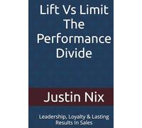 Lift Vs Limit The Performance Divide: Leadership, Loyalty & Lasting Results In Sales