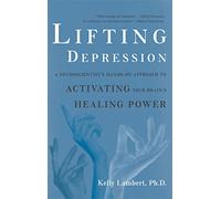 Lifting Depression: A Neuroscientist's Hands-On Approach to Activating Your Brain's Healing Power