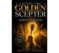 LIFTING THE GOLDEN SCEPTER: Unlocking the Kingdom Authority and Spiritual Abilities Within You (Kingdom Priesthood Collection: Living as God's royal priest)