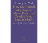 Lifting the Veil: How You Yourself May Acquire Mystic Power and Develop Mind, Body and Spirit
