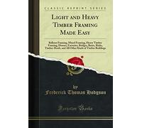 Light and Heavy Timber Framing Made Easy: Balloon Framing, Mixed Framing, Heavy Timber Framing, Houses, Factories, Bridges, Barns, Rinks, Timber-Roofs, and All Other Kinds of Timber Buildings (Classic Reprint)