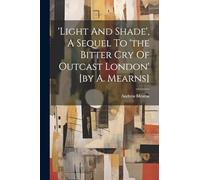 'light And Shade', A Sequel To 'the Bitter Cry Of Outcast London' [by A. Mearns]