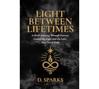LIGHT BETWEEN LIFETIMES: A Soul’s Journey Through Forever, Guided by Light and the Love That Never Ends