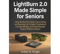 LIGHT BURN 2.0 MADE SIMPLE FOR SENIORS: A Step-By-Step User Guide to Laser Cutting and Engraving: Set Up Safely, Troubleshoot Common Mistakes, and ... (Lightburn Laser Engraving User Guide)
