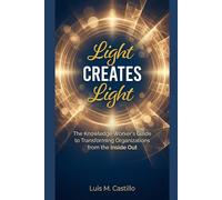 Light Creates Light: The Knowledge Worker's Guide to Transforming Organizations from the Inside Out